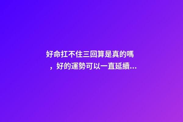 好命扛不住三回算是真的嗎，好的運勢可以一直延續下去嗎